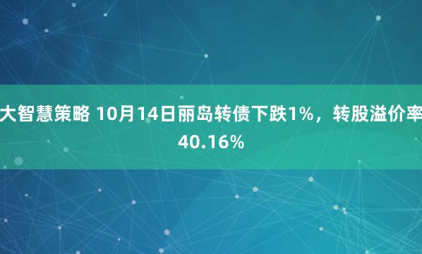 大智慧策略 10月14日丽岛转债下跌1%，转股溢价率40.16%