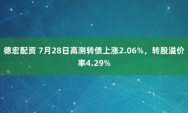 德宏配资 7月28日高测转债上涨2.06%，转股溢价率4.29%