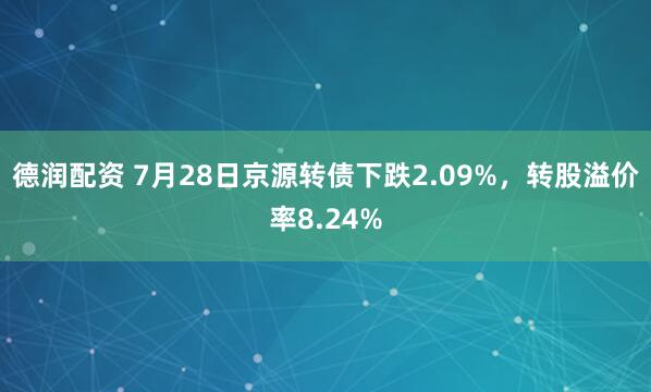 德润配资 7月28日京源转债下跌2.09%，转股溢价率8.24%