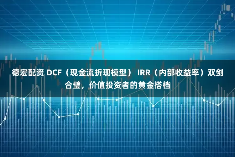 德宏配资 DCF（现金流折现模型） IRR（内部收益率）双剑合璧，价值投资者的黄金搭档
