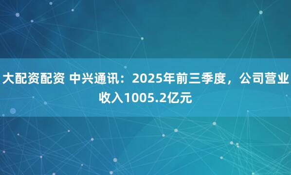 大配资配资 中兴通讯：2025年前三季度，公司营业收入1005.2亿元