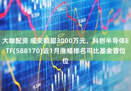 大咖配资 成交额超3000万元，科创半导体ETF(588170)近1月涨幅排名可比基金首位
