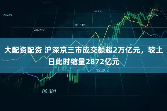 大配资配资 沪深京三市成交额超2万亿元，较上日此时缩量2872亿元