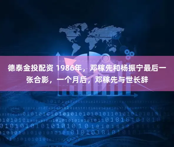 德泰金投配资 1986年，邓稼先和杨振宁最后一张合影，一个月后，邓稼先与世长辞