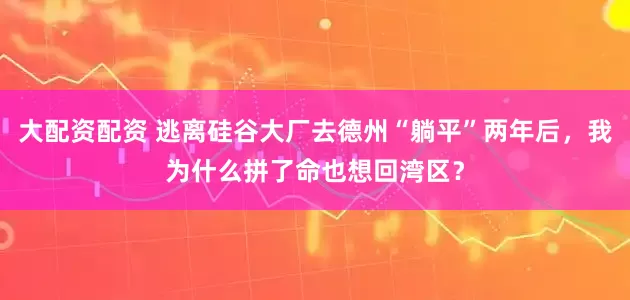 大配资配资 逃离硅谷大厂去德州“躺平”两年后，我为什么拼了命也想回湾区？