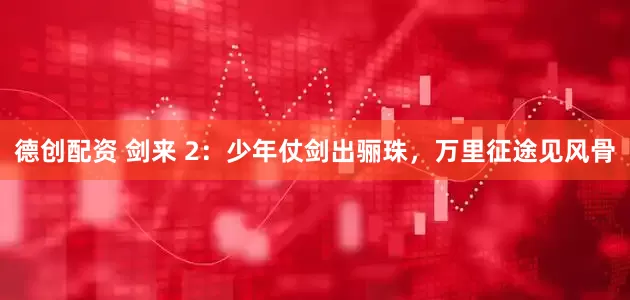 德创配资 剑来 2：少年仗剑出骊珠，万里征途见风骨